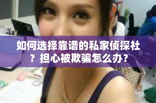 如何选择靠谱的私家侦探社?担心被欺骗怎么办? 如何选择靠谱的私家侦探社?担心被欺骗怎么办?