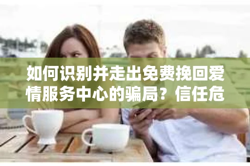 如何识别并走出免费挽回爱情服务中心的骗局？信任危机解决方案
