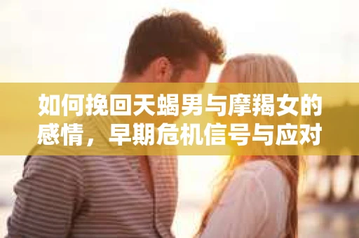 如何挽回天蝎男与摩羯女的感情，早期危机信号与应对策略