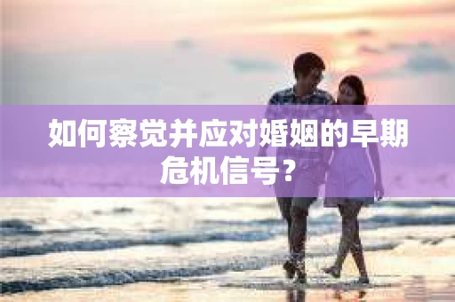 如何察觉并应对婚姻的早期危机信号？