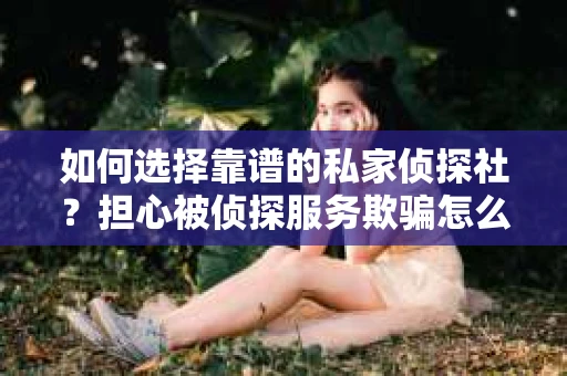 如何选择靠谱的私家侦探社?担心被侦探服务欺骗怎么办? 如何选择靠谱的私家侦探社?担心被侦探服务欺骗怎么办?