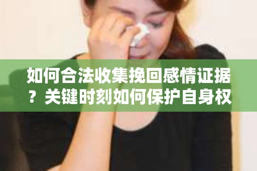 如何合法收集挽回感情证据?关键时刻如何保护自身权益? 如何合法收集挽回感情证据?关键时刻如何保护自身权益?