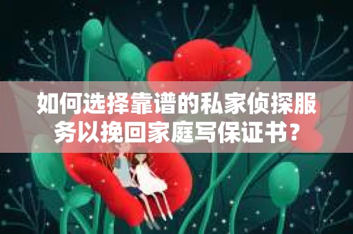 如何选择靠谱的私家侦探服务以挽回家庭写保证书？