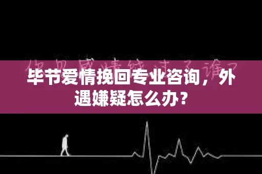 毕节爱情挽回专业咨询,外遇嫌疑怎么办? 毕节爱情挽回专业咨询,外遇嫌疑怎么办?