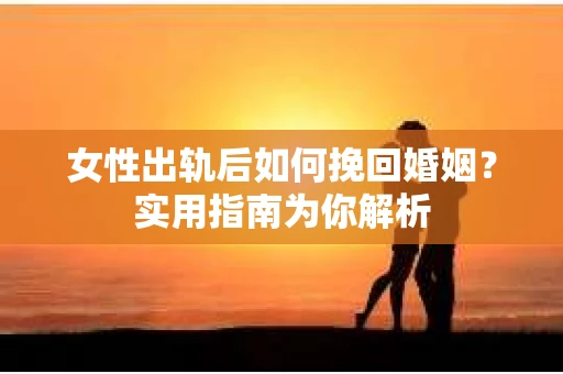 女性出轨后如何挽回婚姻？实用指南为你解析