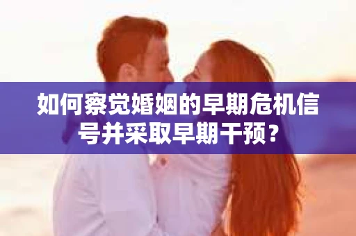如何察觉婚姻的早期危机信号并采取早期干预？