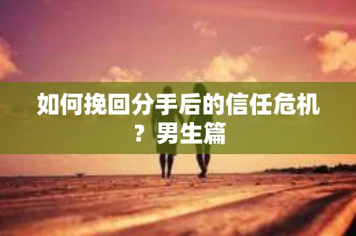 如何挽回分手后的信任危机?男生篇 如何挽回分手后的信任危机?男生篇