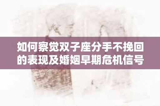如何察觉双子座分手不挽回的表现及婚姻早期危机信号？