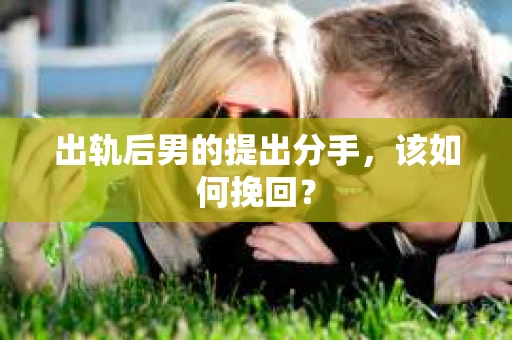出轨后男的提出分手，该如何挽回？