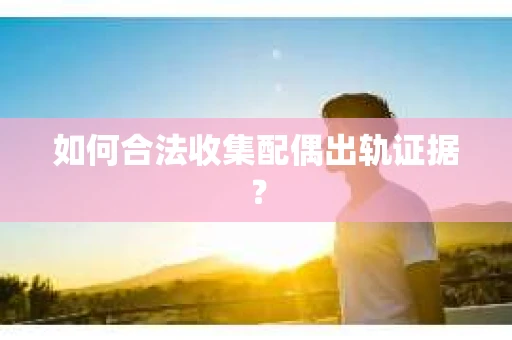 如何合法收集配偶出轨证据？
