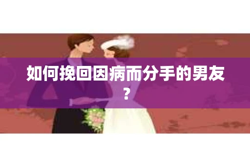 如何挽回因病而分手的男友？