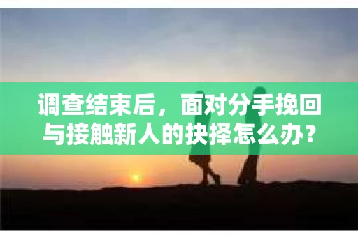 调查结束后,面对分手挽回与接触新人的抉择怎么办? 调查结束后,面对分手挽回与接触新人的抉择怎么办?
