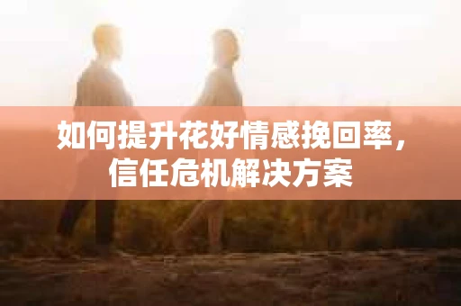 如何提升花好情感挽回率，信任危机解决方案