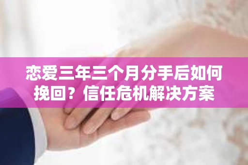 恋爱三年三个月分手后如何挽回？信任危机解决方案