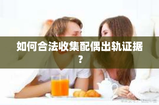 如何合法收集配偶出轨证据？