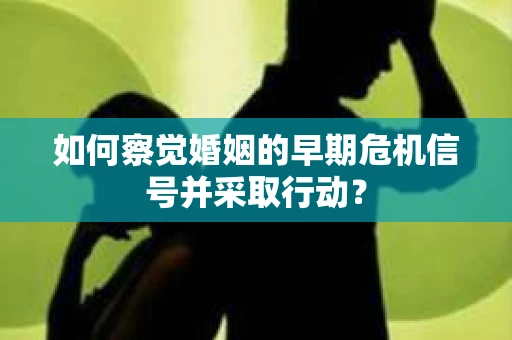 如何察觉婚姻的早期危机信号并采取行动? 如何察觉婚姻的早期危机信号并采取行动?