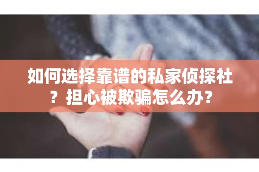 如何选择靠谱的私家侦探社？担心被欺骗怎么办？