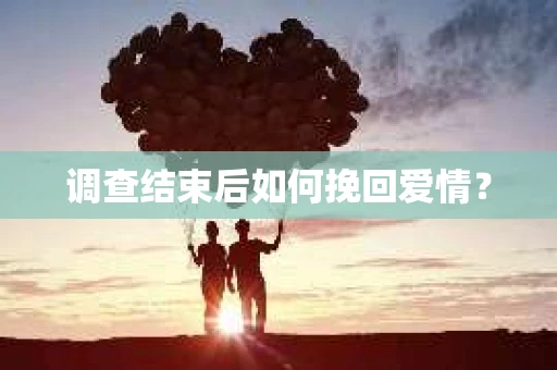 调查结束后如何挽回爱情？
