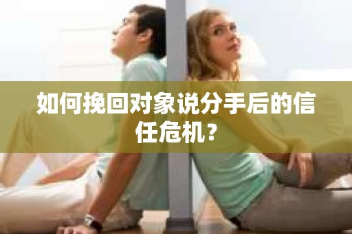 如何挽回对象说分手后的信任危机? 如何挽回对象说分手后的信任危机?