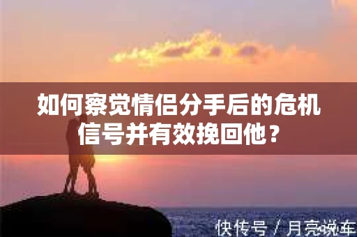 如何察觉情侣分手后的危机信号并有效挽回他？