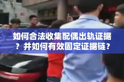 如何合法收集配偶出轨证据?并如何有效固定证据链? 如何合法收集配偶出轨证据?并如何有效固定证据链?