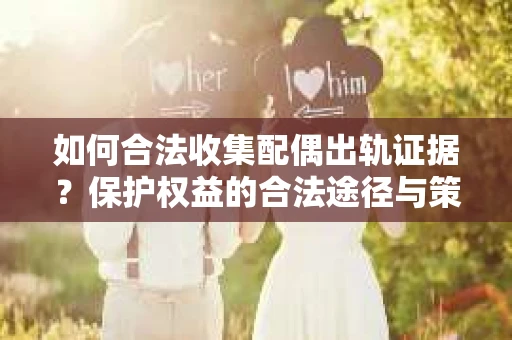 如何合法收集配偶出轨证据？保护权益的合法途径与策略