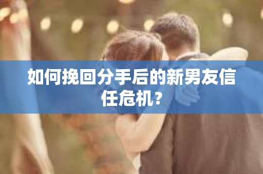 如何挽回分手后的新男友信任危机？