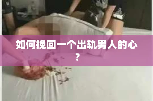如何挽回一个出轨男人的心? 如何挽回一个出轨男人的心?