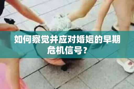 如何察觉并应对婚姻的早期危机信号? 如何察觉并应对婚姻的早期危机信号?