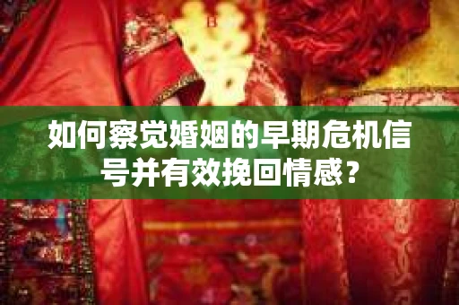 如何察觉婚姻的早期危机信号并有效挽回情感？