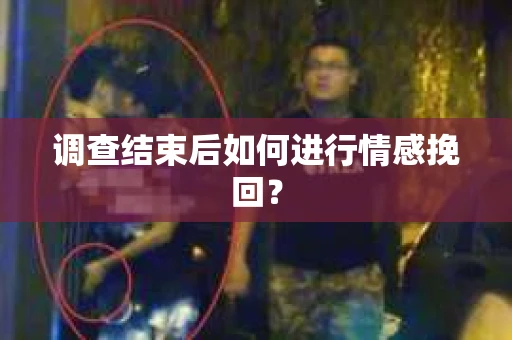 调查结束后如何进行情感挽回? 调查结束后如何进行情感挽回?