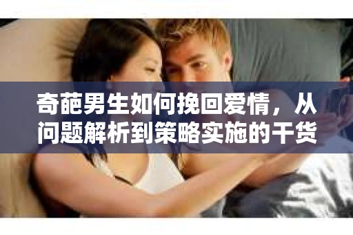 奇葩男生如何挽回爱情,从问题解析到策略实施的干货指南 奇葩男生如何挽回爱情,从问题解析到策略实施的干货指南