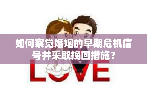 如何察觉婚姻的早期危机信号并采取挽回措施? 如何察觉婚姻的早期危机信号并采取挽回措施?