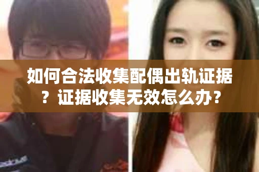 如何合法收集配偶出轨证据？证据收集无效怎么办？