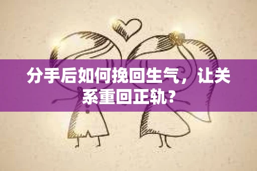 分手后如何挽回生气，让关系重回正轨？