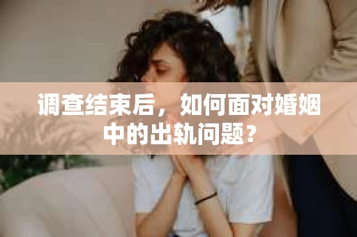 调查结束后,如何面对婚姻中的出轨问题? 调查结束后,如何面对婚姻中的出轨问题?