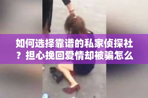 如何选择靠谱的私家侦探社?担心挽回爱情却被骗怎么办? 如何选择靠谱的私家侦探社?担心挽回爱情却被骗怎么办?