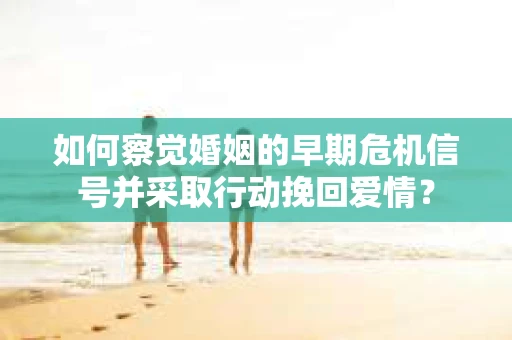 如何察觉婚姻的早期危机信号并采取行动挽回爱情？