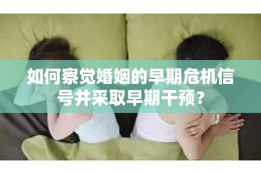 如何察觉婚姻的早期危机信号并采取早期干预? 如何察觉婚姻的早期危机信号并采取早期干预?
