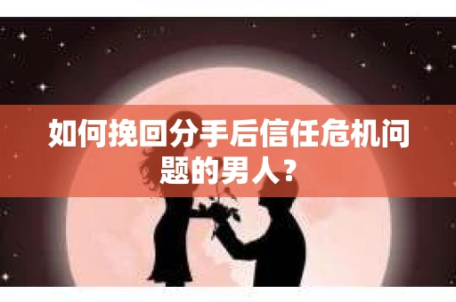 如何挽回分手后信任危机问题的男人？