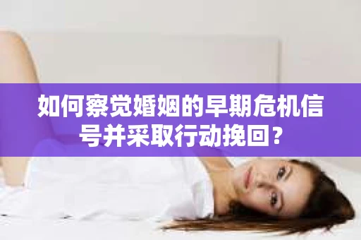 如何察觉婚姻的早期危机信号并采取行动挽回? 如何察觉婚姻的早期危机信号并采取行动挽回?