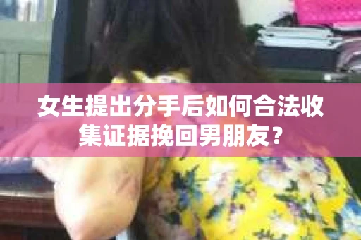 女生提出分手后如何合法收集证据挽回男朋友？