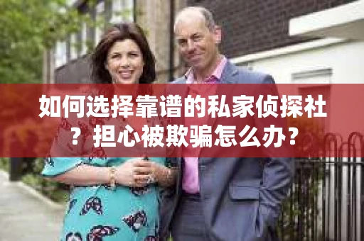 如何选择靠谱的私家侦探社？担心被欺骗怎么办？