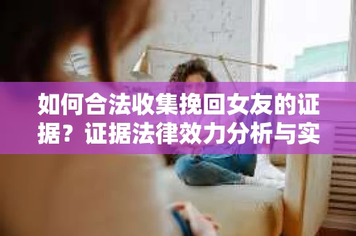 如何合法收集挽回女友的证据?证据法律效力分析与实践指南 如何合法收集挽回女友的证据?证据法律效力分析与实践指南