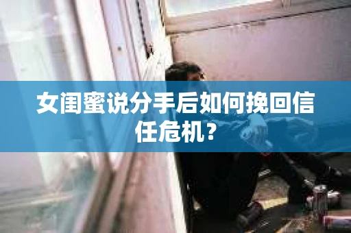女闺蜜说分手后如何挽回信任危机？