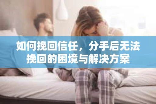 如何挽回信任，分手后无法挽回的困境与解决方案