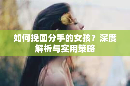 如何挽回分手的女孩?深度解析与实用策略 如何挽回分手的女孩?深度解析与实用策略