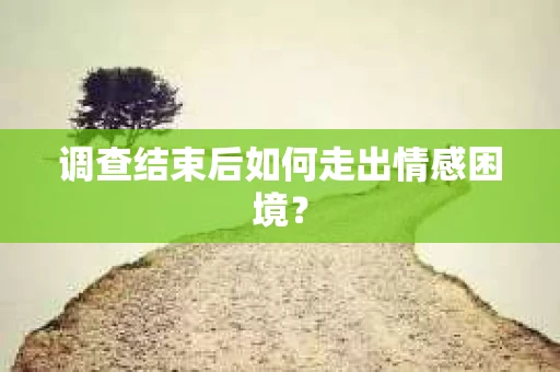调查结束后如何走出情感困境？