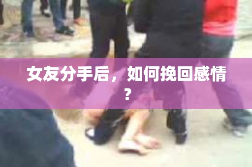 女友分手后，如何挽回感情？