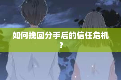如何挽回分手后的信任危机？